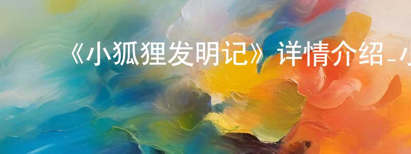 ﻿毕金明的动漫综艺大全,﻿《小狐狸发明记》详情介绍_小狐狸发明记已完结在线观看_小狐狸发明记迅雷下载_国漫